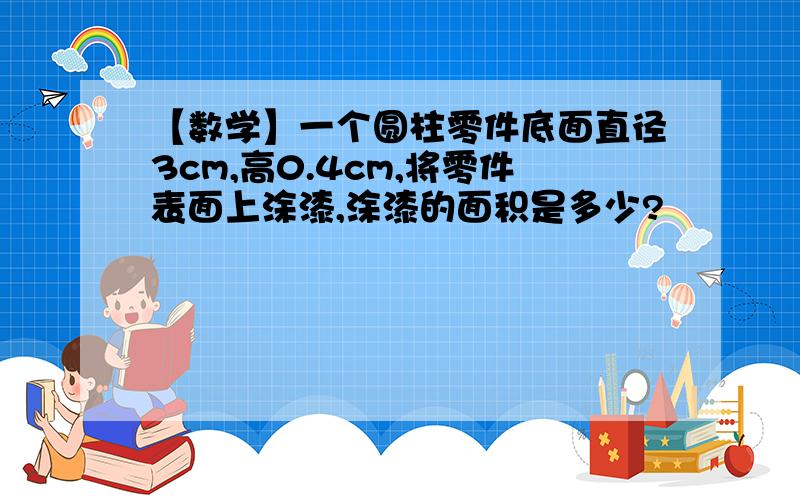 【数学】一个圆柱零件底面直径3cm,高0.4cm,将零件表面上涂漆,涂漆的面积是多少?