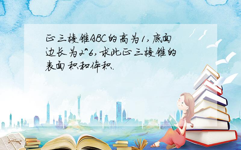 正三棱锥ABC的高为1,底面边长为2^6,求此正三棱锥的表面积和体积.