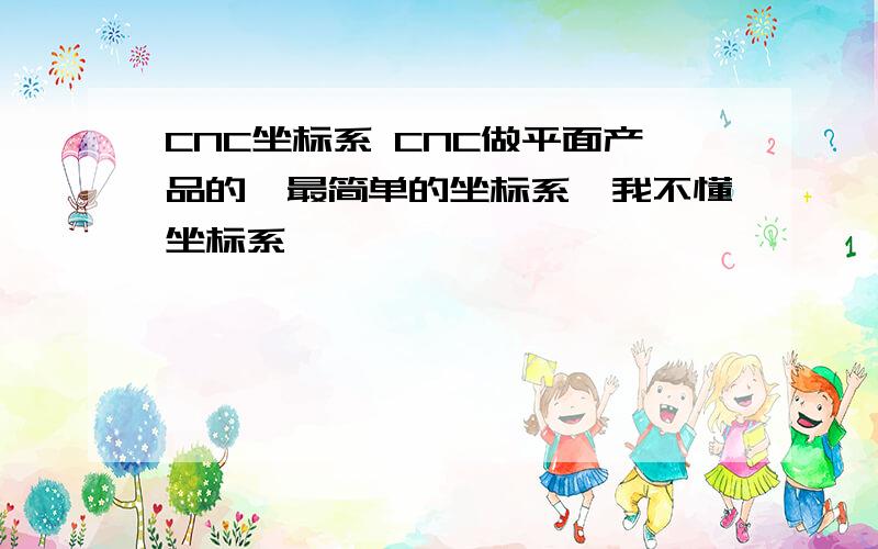 CNC坐标系 CNC做平面产品的,最简单的坐标系,我不懂坐标系,