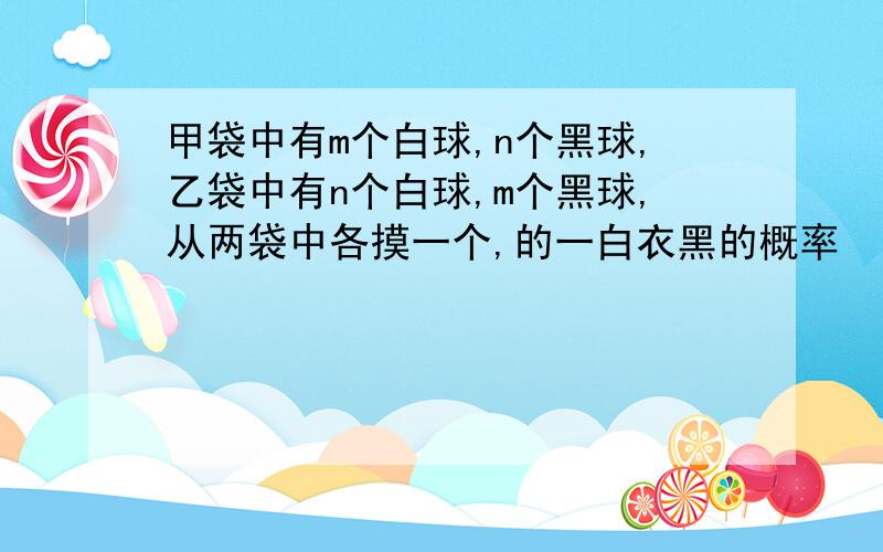 甲袋中有m个白球,n个黑球,乙袋中有n个白球,m个黑球,从两袋中各摸一个,的一白衣黑的概率