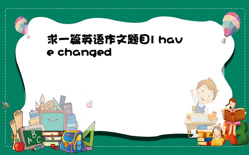 求一篇英语作文题目l have changed