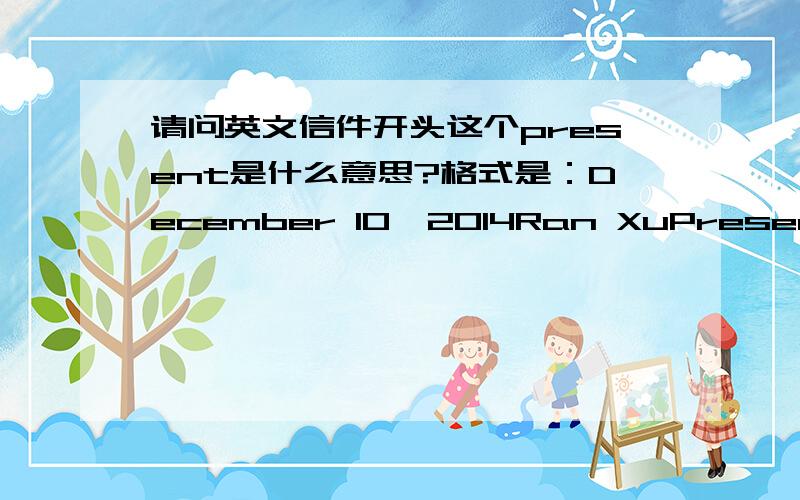 请问英文信件开头这个present是什么意思?格式是：December 10,2014Ran XuPresentDear Ran,然后就是正文了这里面的present是什么意思?