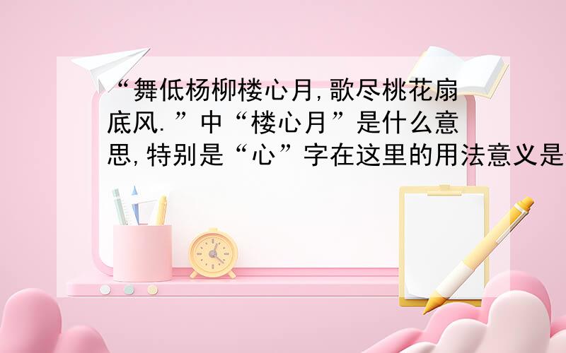 “舞低杨柳楼心月,歌尽桃花扇底风.”中“楼心月”是什么意思,特别是“心”字在这里的用法意义是什么?