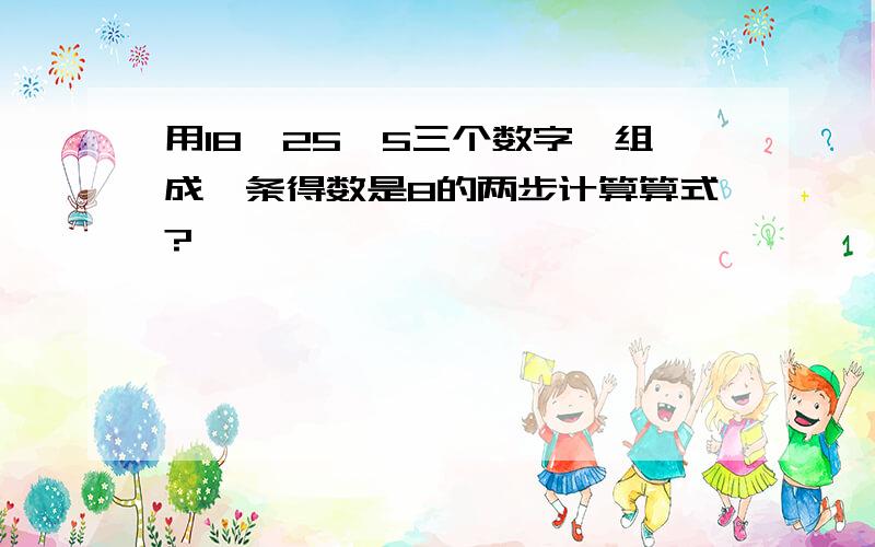 用18、25、5三个数字,组成一条得数是8的两步计算算式?