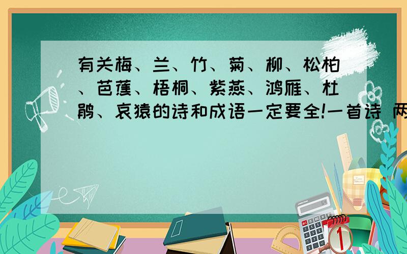 有关梅、兰、竹、菊、柳、松柏、芭蕉、梧桐、紫燕、鸿雁、杜鹃、哀猿的诗和成语一定要全!一首诗 两个词