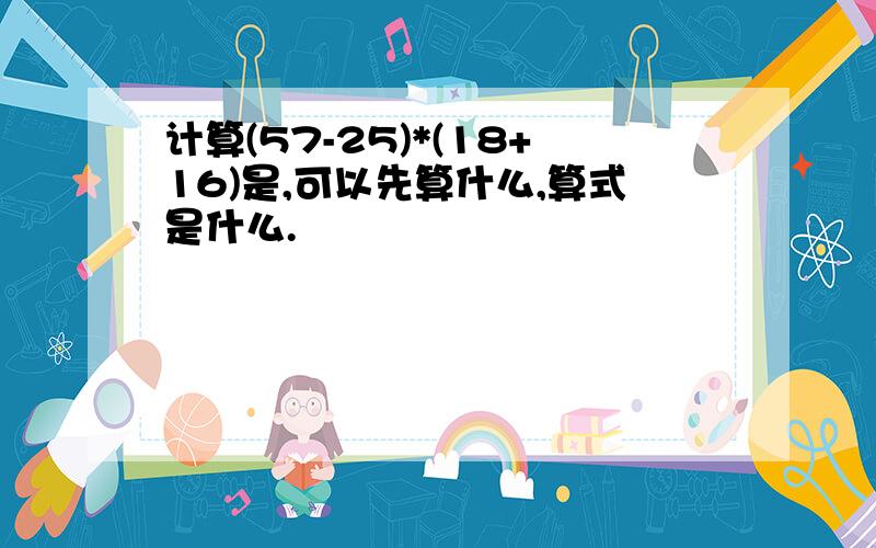 计算(57-25)*(18+16)是,可以先算什么,算式是什么.