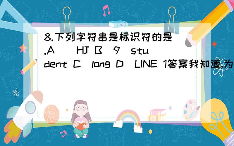 8.下列字符串是标识符的是 .A)_HJ B)9_student C)long D)LINE 1答案我知道,为什么long跟LINE1不是?