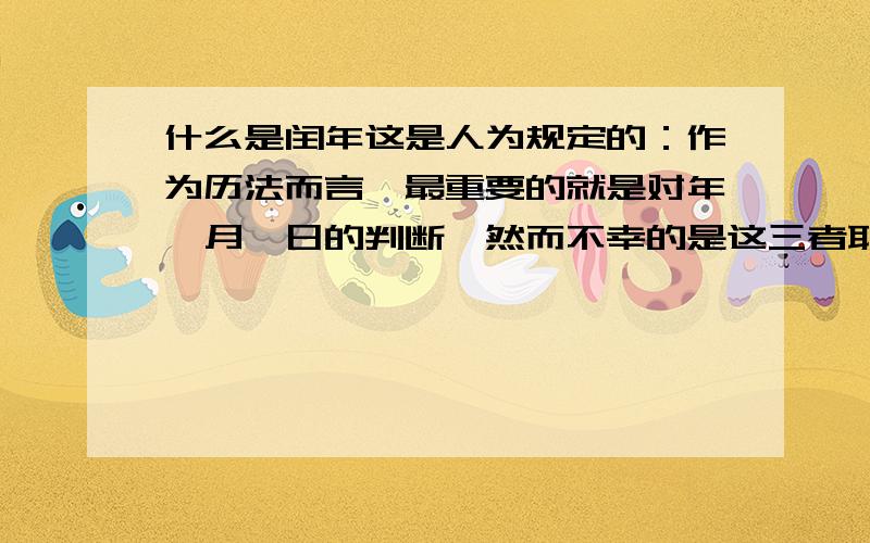 什么是闰年这是人为规定的：作为历法而言,最重要的就是对年、月、日的判断,然而不幸的是这三者取决于日地月三个天体的运行规律,其间并不是整倍数的关系.目前的公历称为格里高利历,