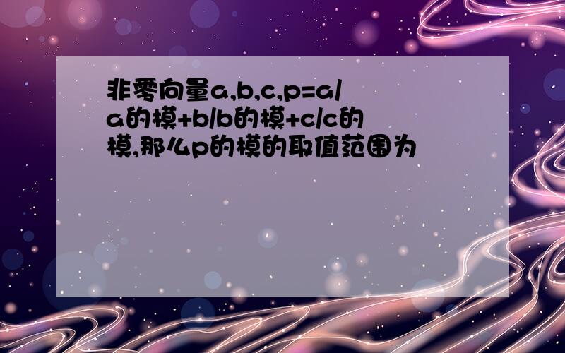 非零向量a,b,c,p=a/a的模+b/b的模+c/c的模,那么p的模的取值范围为