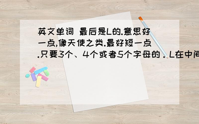 英文单词 最后是L的.意思好一点,像天使之类.最好短一点.只要3个、4个或者5个字母的。L在中间也可以的。麻烦带中文翻译。