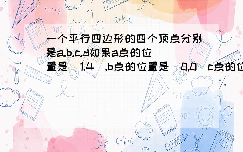 一个平行四边形的四个顶点分别是a.b.c.d如果a点的位置是（1,4）,b点的位置是（0,0）c点的位置是（3,3）那么c点的位置是（    ）