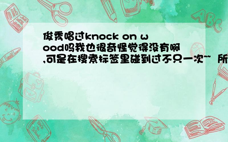 俊秀唱过knock on wood吗我也很奇怪觉得没有啊,可是在搜索标签里碰到过不只一次~~  所以就来问问亲们~~