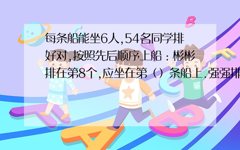 每条船能坐6人,54名同学排好对,按照先后顺序上船：彬彬排在第8个,应坐在第（）条船上.强强排在第24个,应坐在第（）条船上.军军坐在第6条船上,他排的位置应在第（）到（）个.