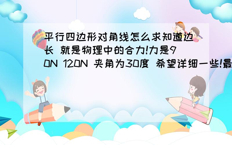 平行四边形对角线怎么求知道边长 就是物理中的合力!力是90N 120N 夹角为30度 希望详细一些!最好别用数学符号 有汉字代替一下 电脑上数学符号有些看不懂!如2²平方 用2的平方代替 谢谢!