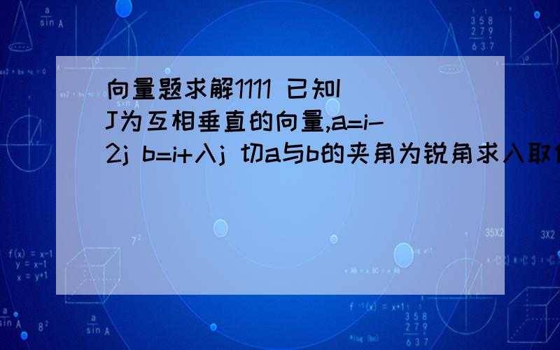 向量题求解1111 已知I J为互相垂直的向量,a=i-2j b=i+入j 切a与b的夹角为锐角求入取值范围````详细点```谢谢了啊我记得当时老师讲了一个什么A的摸*B得模>0 然后怎么算的``你能从这个角度分析下