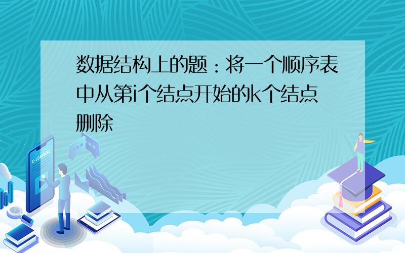 数据结构上的题：将一个顺序表中从第i个结点开始的k个结点删除