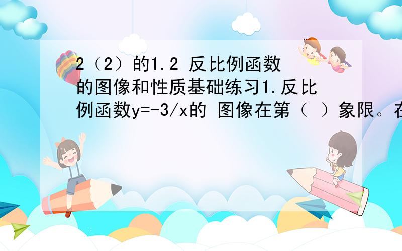 2（2）的1.2 反比例函数的图像和性质基础练习1.反比例函数y=-3/x的 图像在第（ ）象限。在图像所在的每个象限内，函数值y随自变量x的增大而（ ）2.已知点（x1,y1)和点（x2,y2）在反比例函数y=