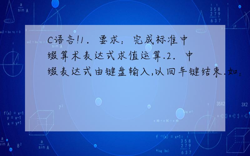 C语言!1．要求：完成标准中缀算术表达式求值运算.2．中缀表达式由键盘输入,以回车键结束.如：3*((4+6)-(5-2)^3)3．输入的中缀表达式符合以下要求：（1） 中缀表达式长度不确定.（2） 中缀表