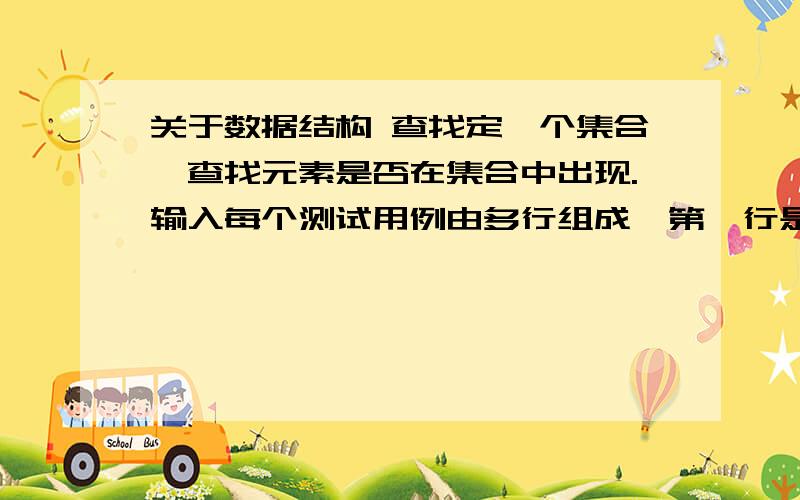 关于数据结构 查找定一个集合,查找元素是否在集合中出现.输入每个测试用例由多行组成,第一行是两个整数n和m,两个数范围在1到100000之间.自第二行起一共有n+m个整数,其中前面n个整数代表