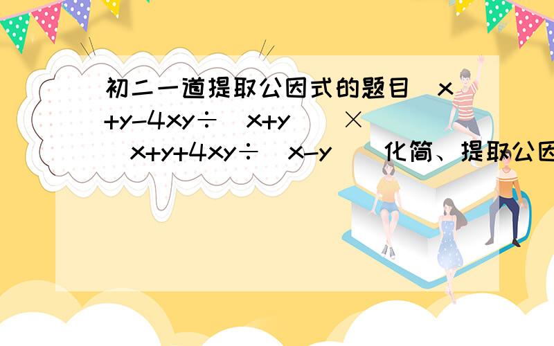 初二一道提取公因式的题目[x+y-4xy÷(x+y)]×[x+y+4xy÷(x-y)]化简、提取公因式 、