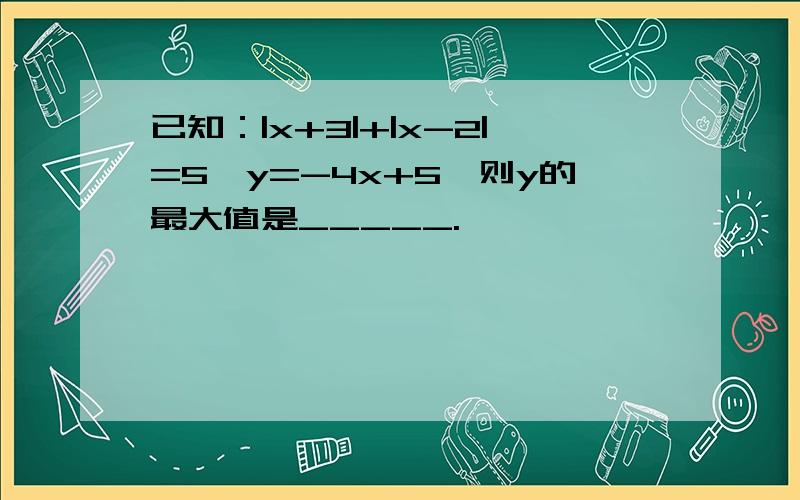 已知：|x+3|+|x-2|=5,y=-4x+5,则y的最大值是_____.