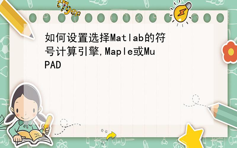 如何设置选择Matlab的符号计算引擎,Maple或MuPAD