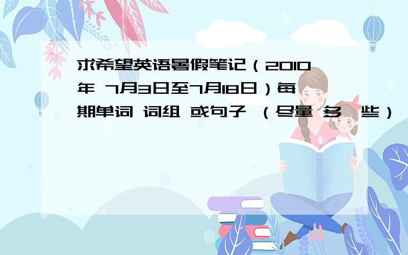 求希望英语暑假笔记（2010年 7月3日至7月18日）每期单词 词组 或句子 （尽量 多一些）