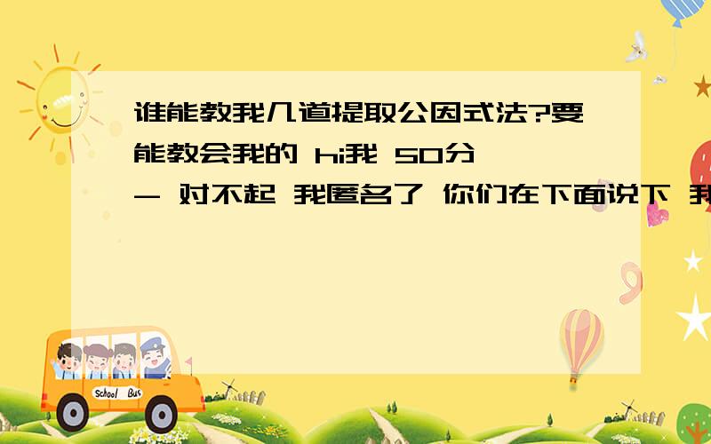 谁能教我几道提取公因式法?要能教会我的 hi我 50分 - 对不起 我匿名了 你们在下面说下 我hi你们把