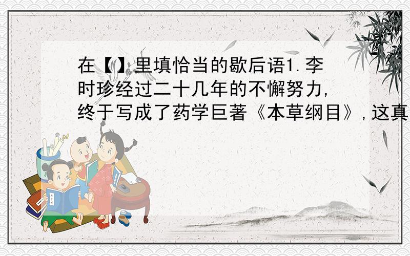 在【】里填恰当的歇后语1.李时珍经过二十几年的不懈努力,终于写成了药学巨著《本草纲目》,这真是【 】.2.虽然我生日那天,朋友只送我一枚他亲手制作的叶脉书签,但我觉得这是【 】,我一