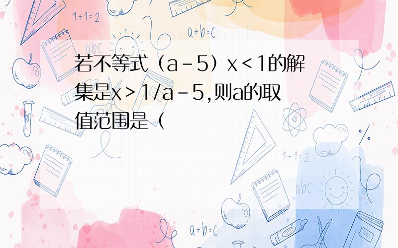 若不等式（a-5）x＜1的解集是x＞1/a-5,则a的取值范围是（