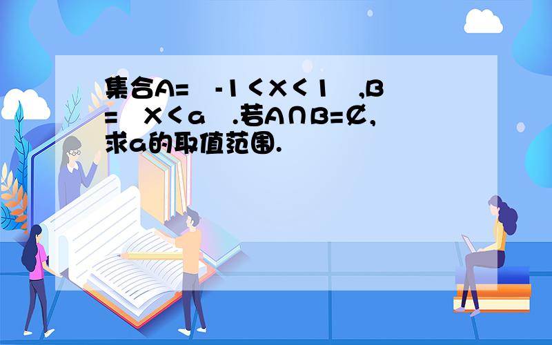 集合A=﹛-1＜X＜1﹜,B=﹛X＜a﹜.若A∩B=￠,求a的取值范围.