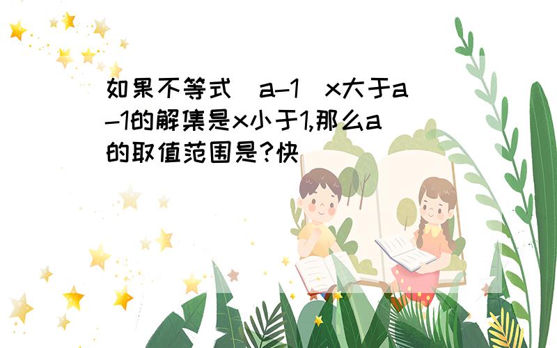 如果不等式（a-1)x大于a-1的解集是x小于1,那么a的取值范围是?快