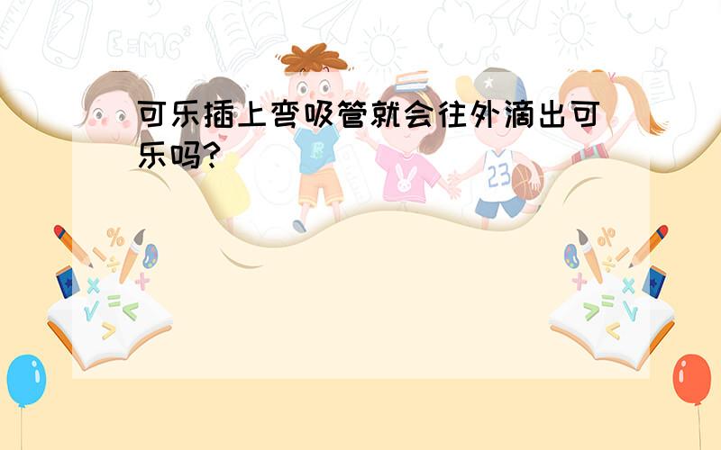 可乐插上弯吸管就会往外滴出可乐吗?