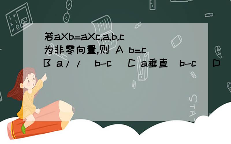 若aXb=aXc,a,b,c为非零向量,则 A b=c B a//(b-c) C a垂直（b-c） D