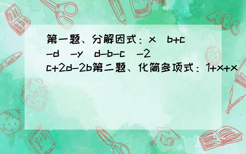 第一题、分解因式：x(b+c-d)-y(d-b-c)-2c+2d-2b第二题、化简多项式：1+x+x(1+x)+x(1+x)^2+……+x(1+x)^2008第三题、先分解因式,在计算求值：（1）4x（m-2)-3x(m-2)其中x=1.5,m=6;(2)(a-2)^2-6(2-a）其中a=-2（本人数