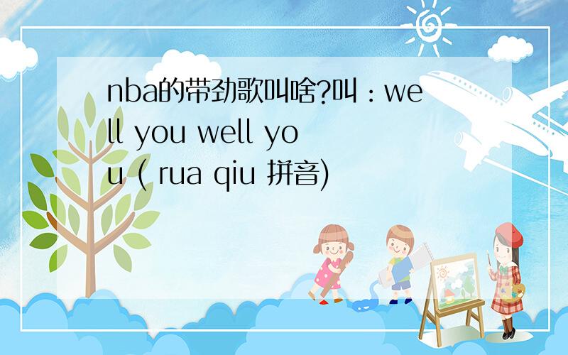 nba的带劲歌叫啥?叫：well you well you ( rua qiu 拼音)