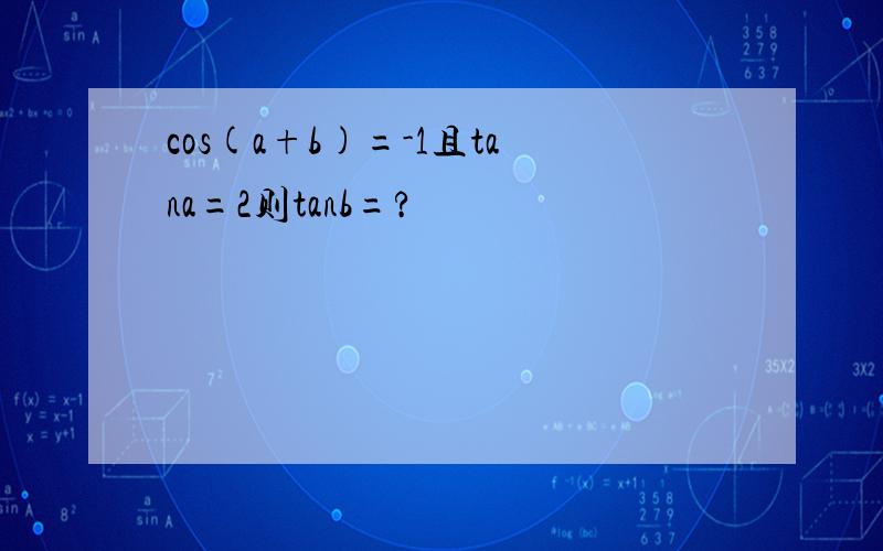 cos(a+b)=-1且tana=2则tanb=?