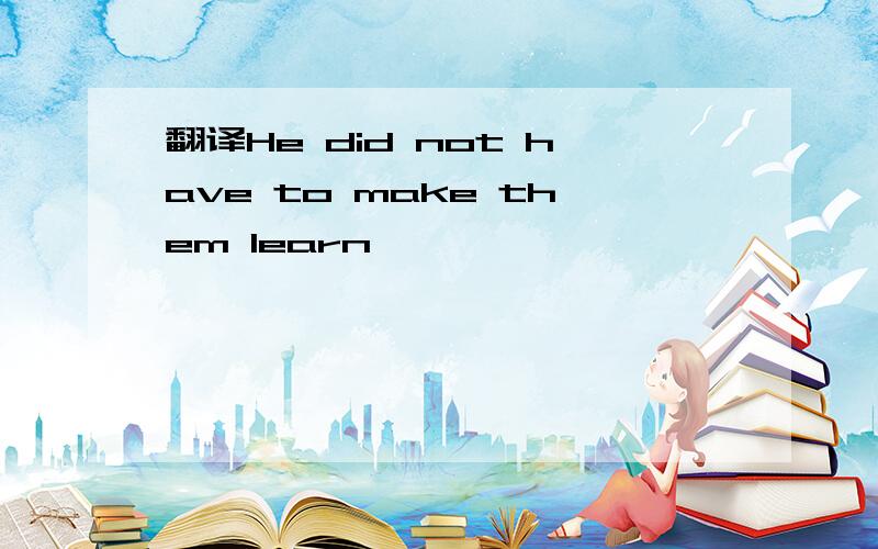 翻译He did not have to make them learn