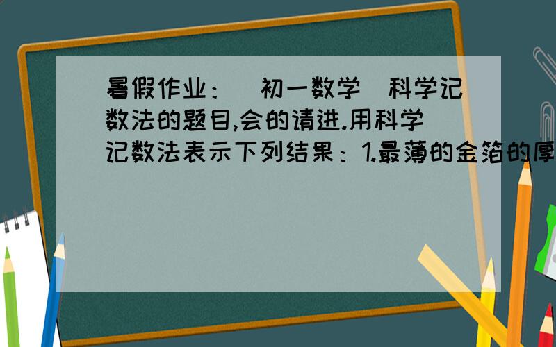 暑假作业：（初一数学）科学记数法的题目,会的请进.用科学记数法表示下列结果：1.最薄的金箔的厚度为0. 000 000 091 米：（              ）2.人的头发的直径约为0. 000 07 米：（                ）3.2