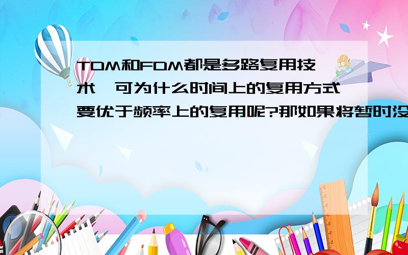 TDM和FDM都是多路复用技术,可为什么时间上的复用方式要优于频率上的复用呢?那如果将暂时没有信息传输的频段分给在用于其它用户的传输,充分利用空闲的频谱资源,这样不行吗?另外,时分复