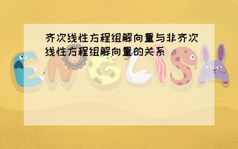 齐次线性方程组解向量与非齐次线性方程组解向量的关系