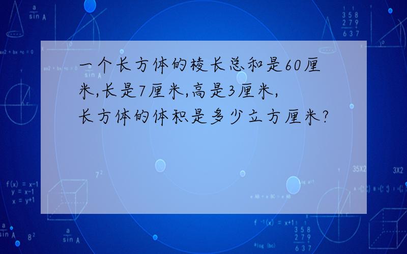 一个长方体的棱长总和是60厘米,长是7厘米,高是3厘米,长方体的体积是多少立方厘米?