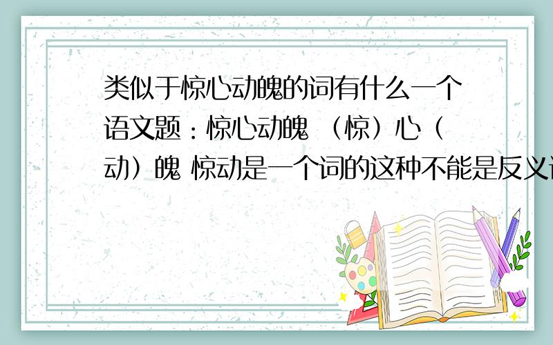 类似于惊心动魄的词有什么一个语文题：惊心动魄 （惊）心（动）魄 惊动是一个词的这种不能是反义词