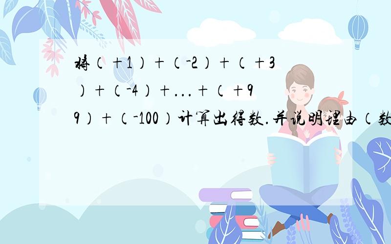 将（+1）+（-2）+（+3）+（-4）+...+（+99）+（-100）计算出得数.并说明理由（数字或文字）.尽快,