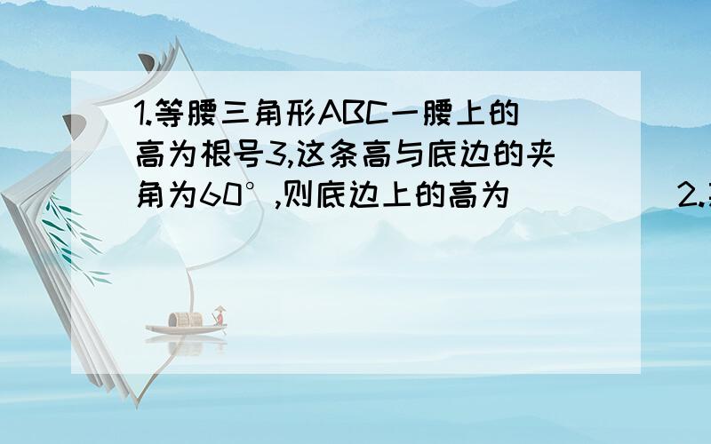 1.等腰三角形ABC一腰上的高为根号3,这条高与底边的夹角为60°,则底边上的高为_____2.某饭店2001年平均每天使用一次性筷子2盒,到2003年则增加到平均每天使用一次性筷子2.42盒,如果平均每年增长