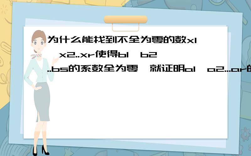 为什么能找到不全为零的数x1,x2..xr使得b1,b2..bs的系数全为零,就证明a1,a2...ar的线性相关性1 向量组a1,a2,..ar可经b1,b2..bs线性表出 2 r>s 那么向量组a1 ,a2 ..ar必线性相关.老师我想问,为什么一定要使