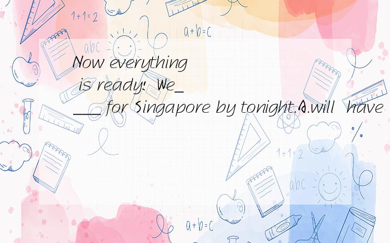 Now everything is ready! We____ for Singapore by tonight.A.will  have  started!        B.started          C.  start     D.  are  starting要原因