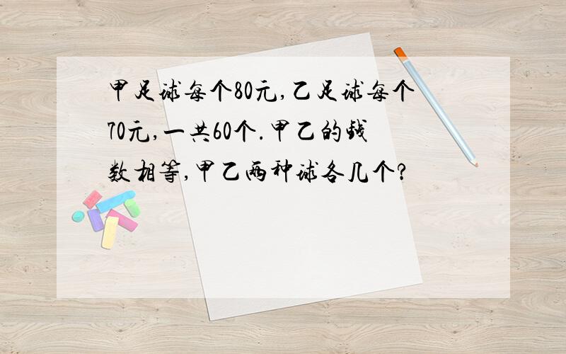 甲足球每个80元,乙足球每个70元,一共60个.甲乙的钱数相等,甲乙两种球各几个?