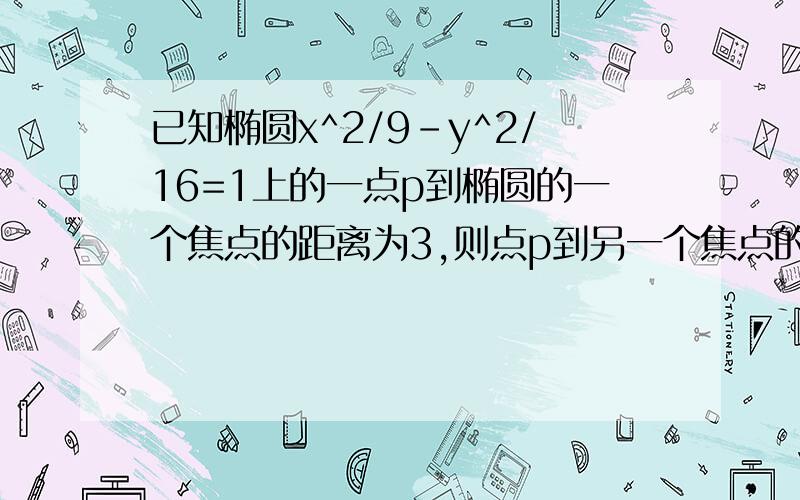 已知椭圆x^2/9-y^2/16=1上的一点p到椭圆的一个焦点的距离为3,则点p到另一个焦点的距离