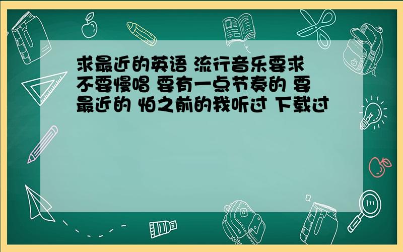 求最近的英语 流行音乐要求 不要慢唱 要有一点节奏的 要最近的 怕之前的我听过 下载过